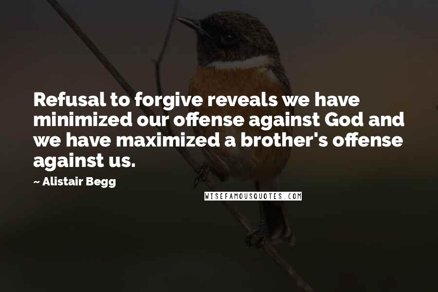 Alistair Begg Quotes: Refusal to forgive reveals we have minimized our offense against God and we have maximized a brother's offense against us.