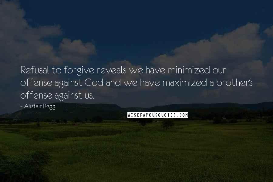 Alistair Begg Quotes: Refusal to forgive reveals we have minimized our offense against God and we have maximized a brother's offense against us.