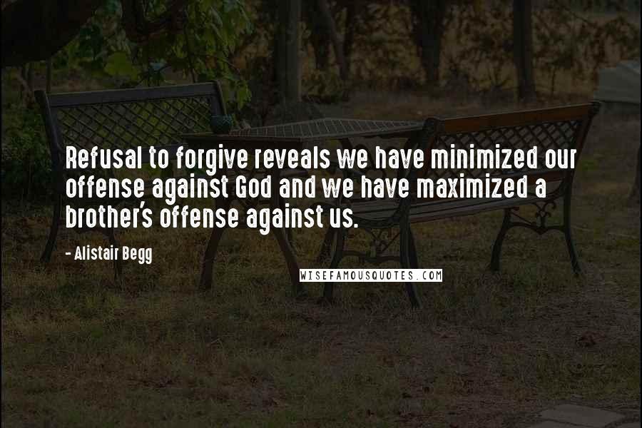 Alistair Begg Quotes: Refusal to forgive reveals we have minimized our offense against God and we have maximized a brother's offense against us.