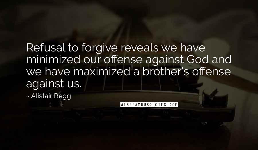 Alistair Begg Quotes: Refusal to forgive reveals we have minimized our offense against God and we have maximized a brother's offense against us.