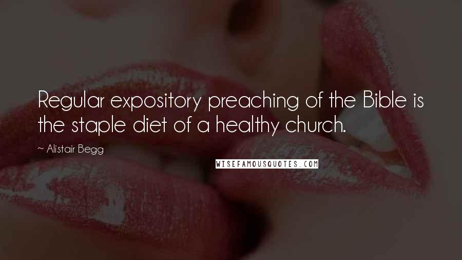 Alistair Begg Quotes: Regular expository preaching of the Bible is the staple diet of a healthy church.