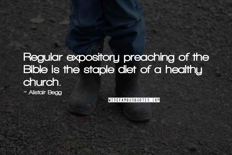 Alistair Begg Quotes: Regular expository preaching of the Bible is the staple diet of a healthy church.