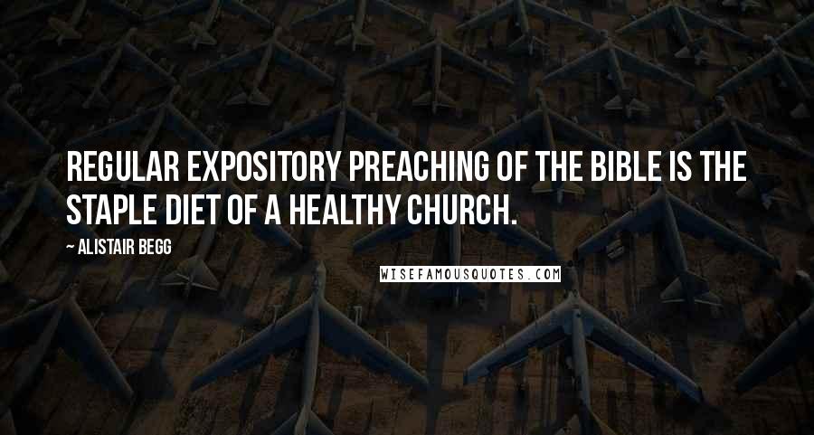 Alistair Begg Quotes: Regular expository preaching of the Bible is the staple diet of a healthy church.