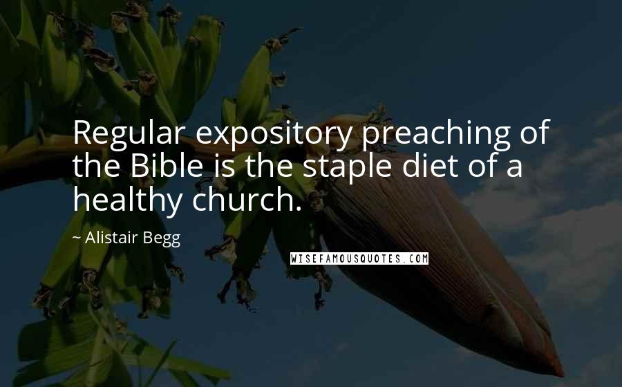 Alistair Begg Quotes: Regular expository preaching of the Bible is the staple diet of a healthy church.