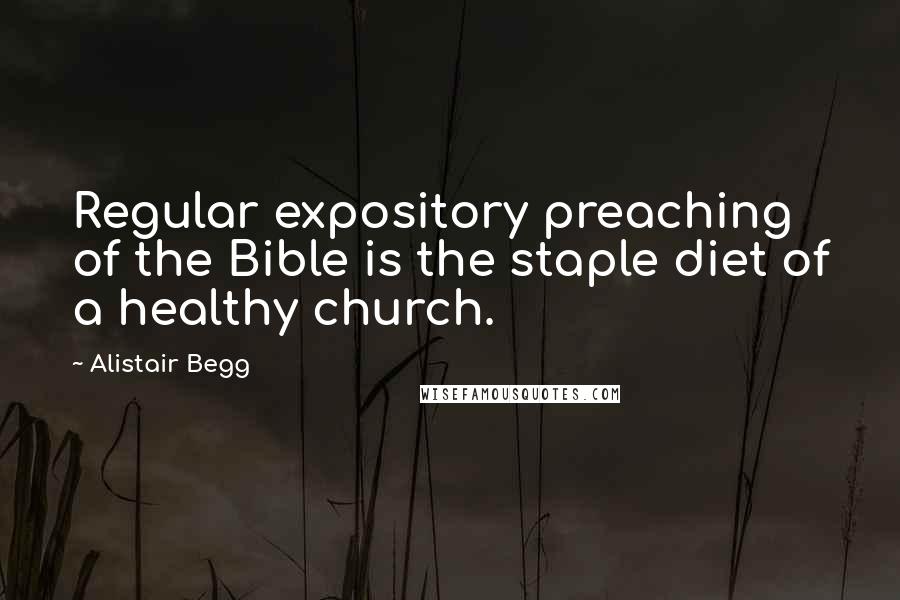 Alistair Begg Quotes: Regular expository preaching of the Bible is the staple diet of a healthy church.