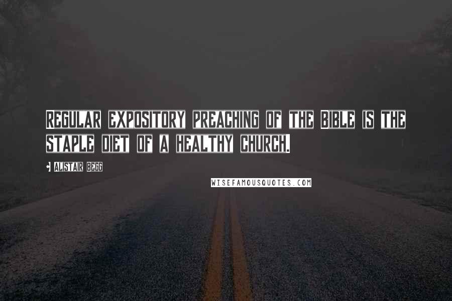 Alistair Begg Quotes: Regular expository preaching of the Bible is the staple diet of a healthy church.