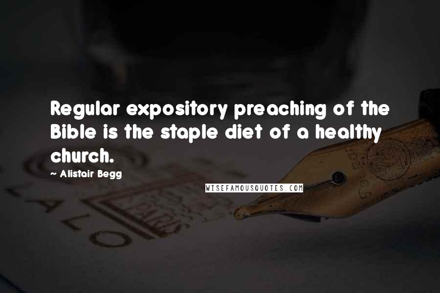 Alistair Begg Quotes: Regular expository preaching of the Bible is the staple diet of a healthy church.