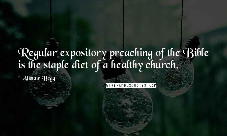 Alistair Begg Quotes: Regular expository preaching of the Bible is the staple diet of a healthy church.