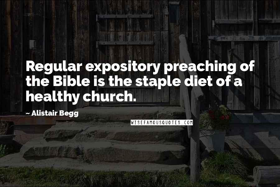 Alistair Begg Quotes: Regular expository preaching of the Bible is the staple diet of a healthy church.