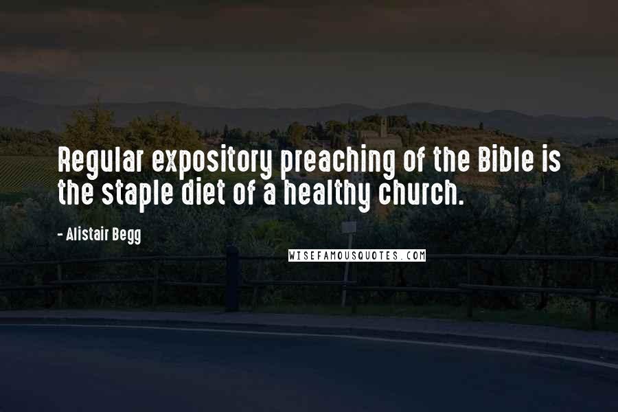Alistair Begg Quotes: Regular expository preaching of the Bible is the staple diet of a healthy church.