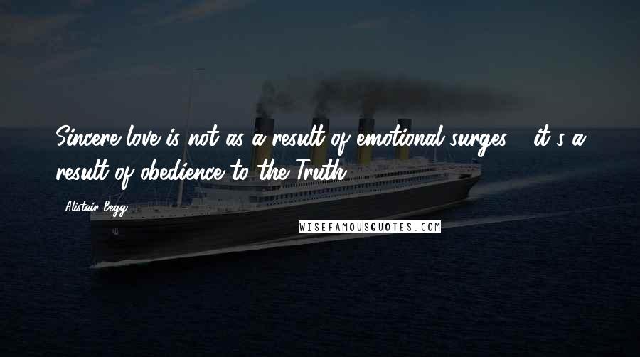 Alistair Begg Quotes: Sincere love is not as a result of emotional surges - it's a result of obedience to the Truth.