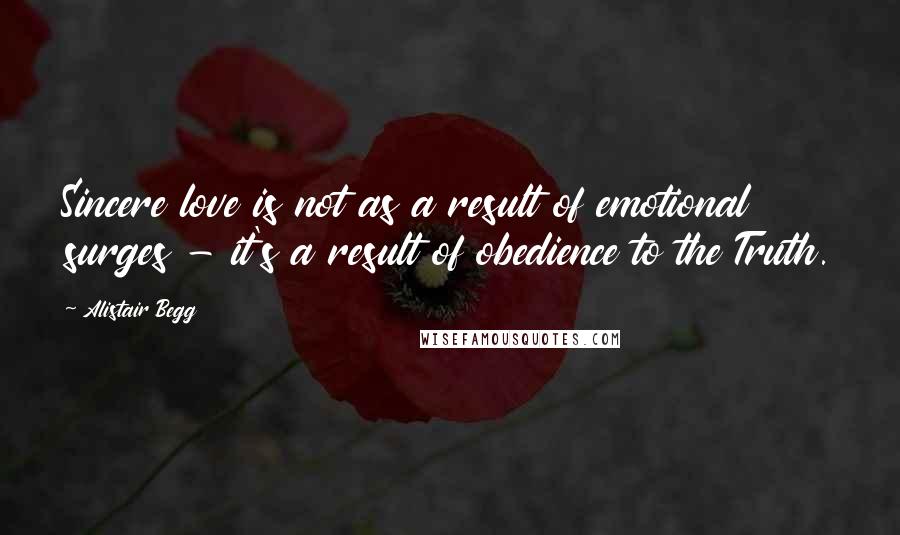 Alistair Begg Quotes: Sincere love is not as a result of emotional surges - it's a result of obedience to the Truth.