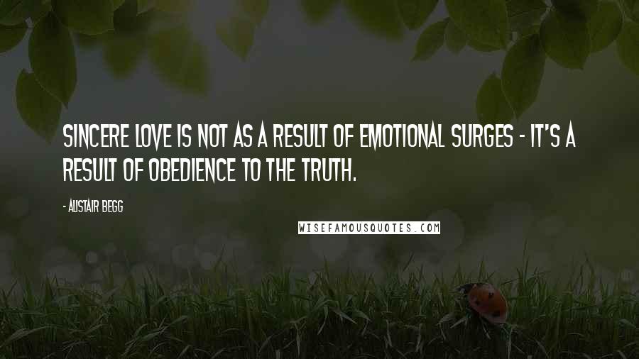 Alistair Begg Quotes: Sincere love is not as a result of emotional surges - it's a result of obedience to the Truth.