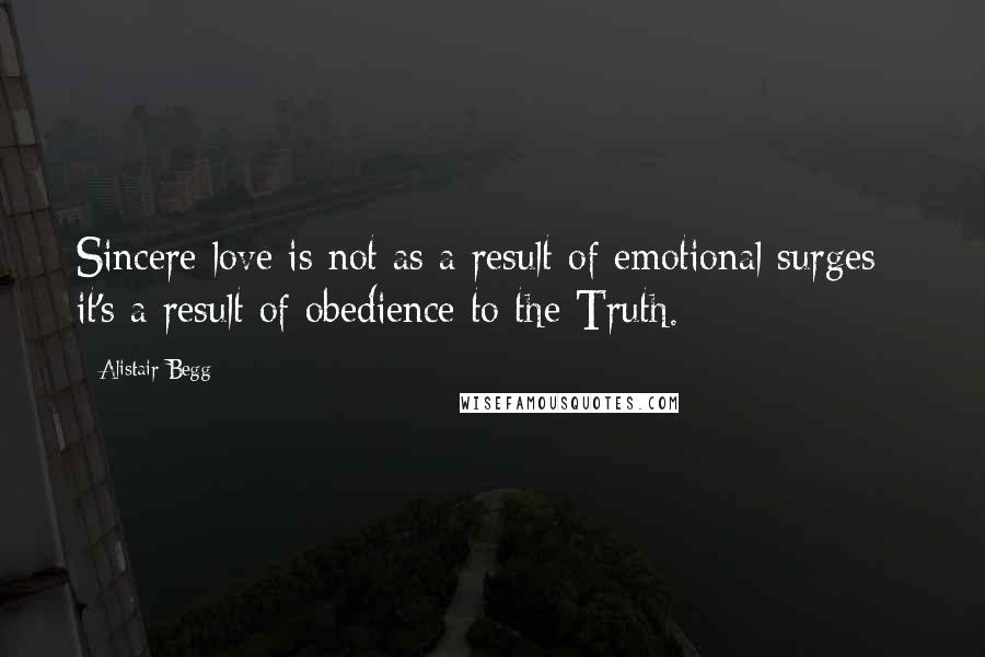 Alistair Begg Quotes: Sincere love is not as a result of emotional surges - it's a result of obedience to the Truth.