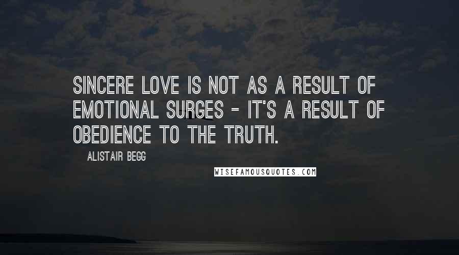 Alistair Begg Quotes: Sincere love is not as a result of emotional surges - it's a result of obedience to the Truth.