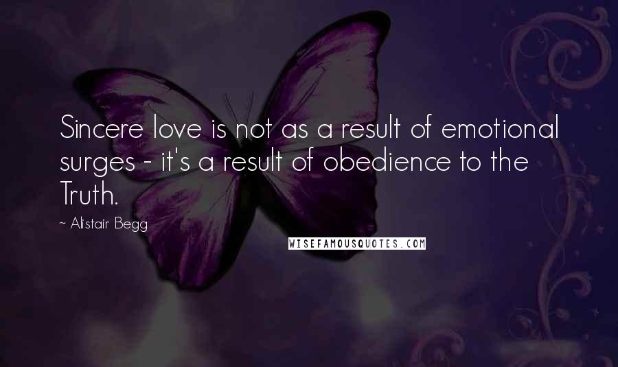 Alistair Begg Quotes: Sincere love is not as a result of emotional surges - it's a result of obedience to the Truth.