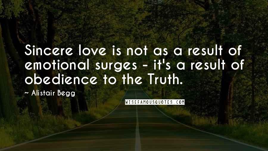 Alistair Begg Quotes: Sincere love is not as a result of emotional surges - it's a result of obedience to the Truth.