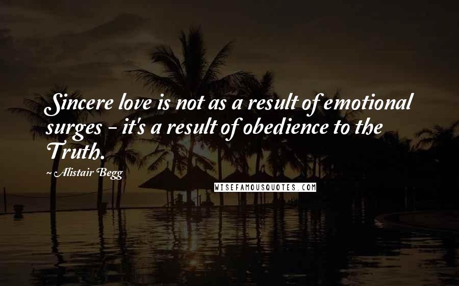 Alistair Begg Quotes: Sincere love is not as a result of emotional surges - it's a result of obedience to the Truth.