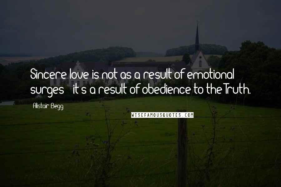 Alistair Begg Quotes: Sincere love is not as a result of emotional surges - it's a result of obedience to the Truth.