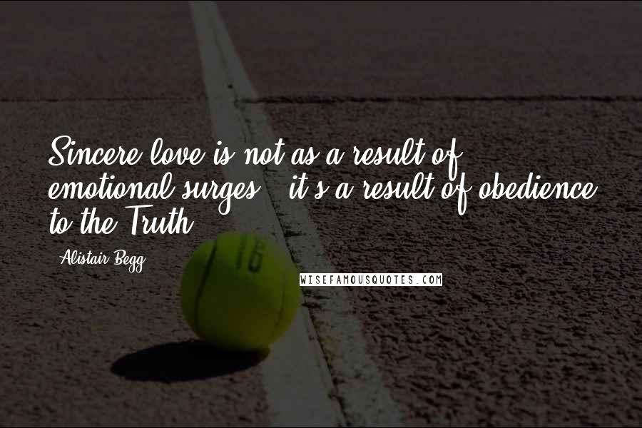 Alistair Begg Quotes: Sincere love is not as a result of emotional surges - it's a result of obedience to the Truth.