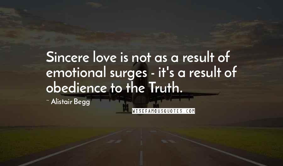 Alistair Begg Quotes: Sincere love is not as a result of emotional surges - it's a result of obedience to the Truth.