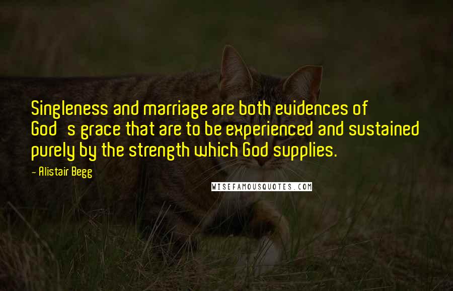Alistair Begg Quotes: Singleness and marriage are both evidences of God's grace that are to be experienced and sustained purely by the strength which God supplies.