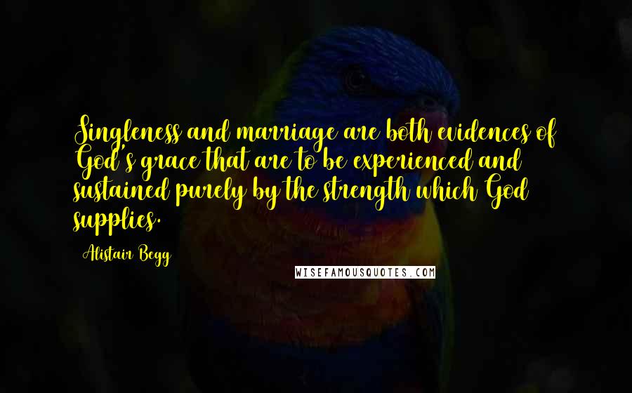 Alistair Begg Quotes: Singleness and marriage are both evidences of God's grace that are to be experienced and sustained purely by the strength which God supplies.