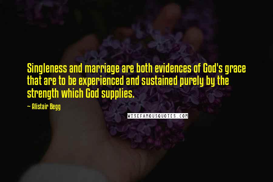 Alistair Begg Quotes: Singleness and marriage are both evidences of God's grace that are to be experienced and sustained purely by the strength which God supplies.