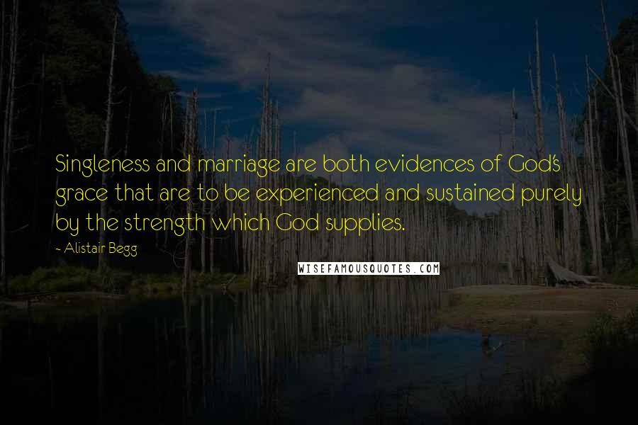 Alistair Begg Quotes: Singleness and marriage are both evidences of God's grace that are to be experienced and sustained purely by the strength which God supplies.