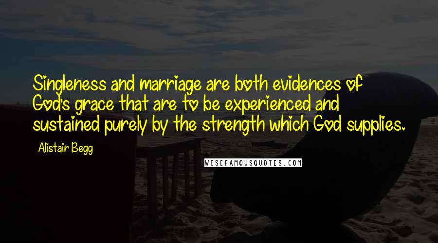 Alistair Begg Quotes: Singleness and marriage are both evidences of God's grace that are to be experienced and sustained purely by the strength which God supplies.