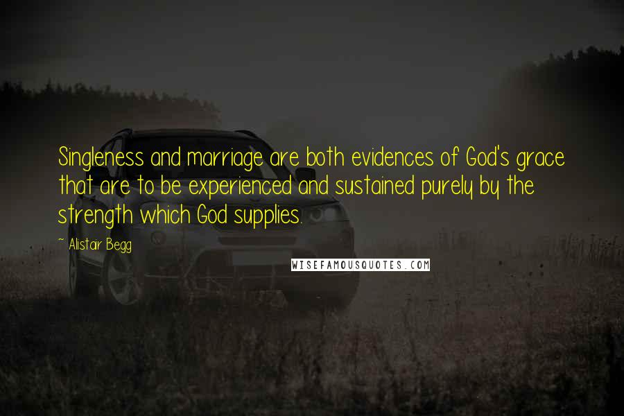 Alistair Begg Quotes: Singleness and marriage are both evidences of God's grace that are to be experienced and sustained purely by the strength which God supplies.