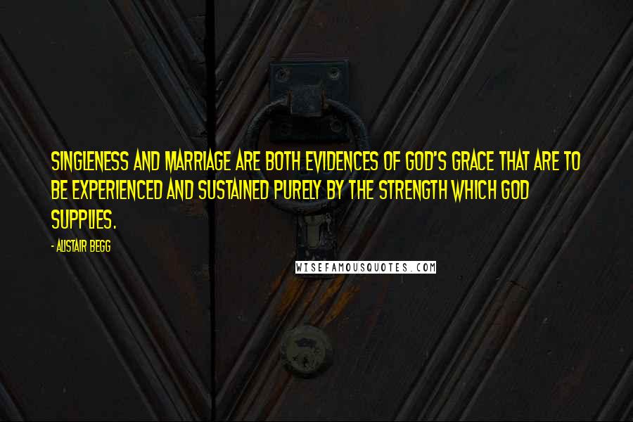 Alistair Begg Quotes: Singleness and marriage are both evidences of God's grace that are to be experienced and sustained purely by the strength which God supplies.