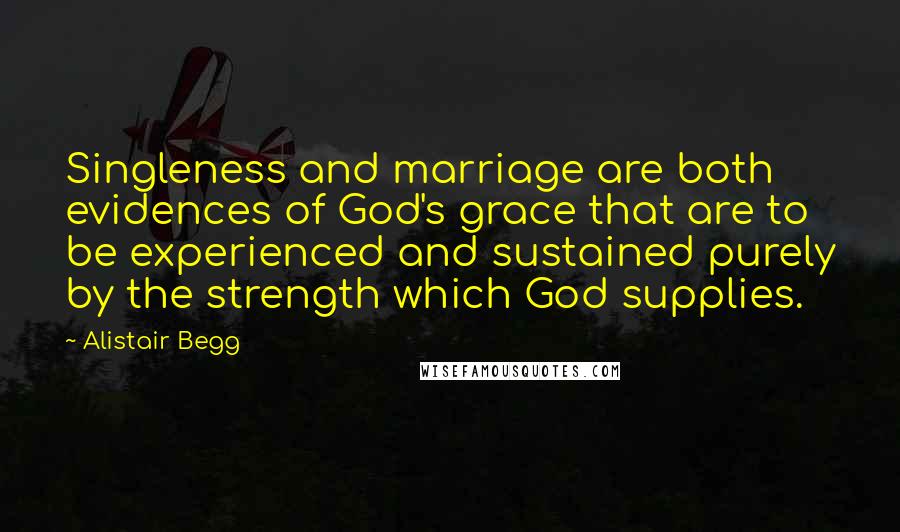 Alistair Begg Quotes: Singleness and marriage are both evidences of God's grace that are to be experienced and sustained purely by the strength which God supplies.