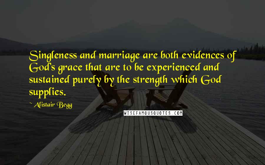 Alistair Begg Quotes: Singleness and marriage are both evidences of God's grace that are to be experienced and sustained purely by the strength which God supplies.