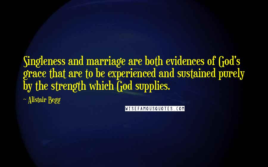 Alistair Begg Quotes: Singleness and marriage are both evidences of God's grace that are to be experienced and sustained purely by the strength which God supplies.