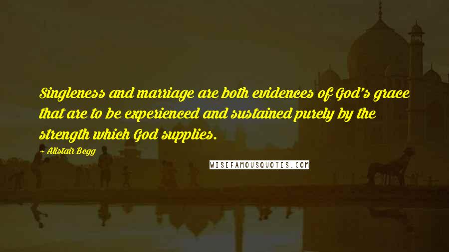Alistair Begg Quotes: Singleness and marriage are both evidences of God's grace that are to be experienced and sustained purely by the strength which God supplies.