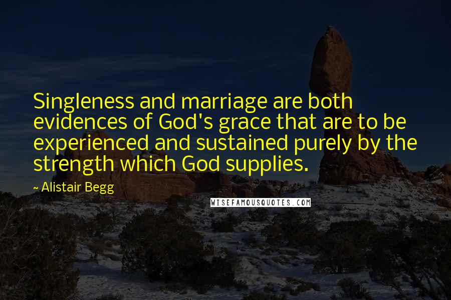 Alistair Begg Quotes: Singleness and marriage are both evidences of God's grace that are to be experienced and sustained purely by the strength which God supplies.