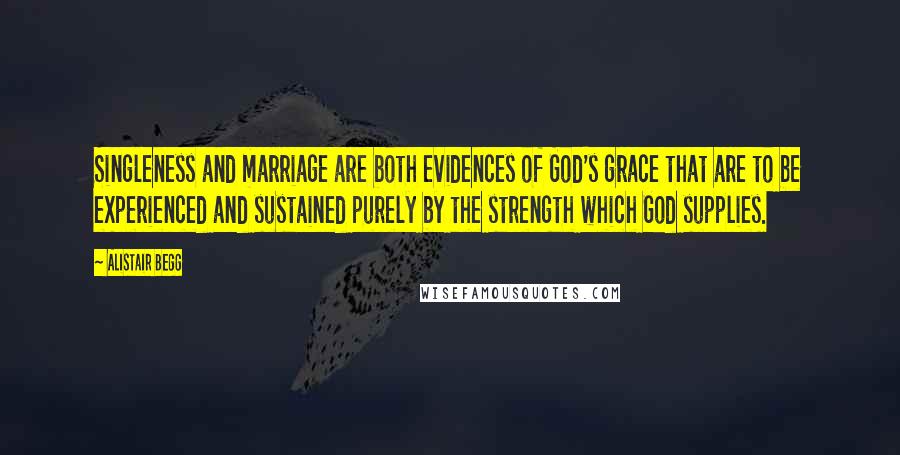 Alistair Begg Quotes: Singleness and marriage are both evidences of God's grace that are to be experienced and sustained purely by the strength which God supplies.