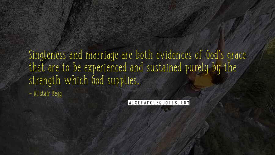 Alistair Begg Quotes: Singleness and marriage are both evidences of God's grace that are to be experienced and sustained purely by the strength which God supplies.