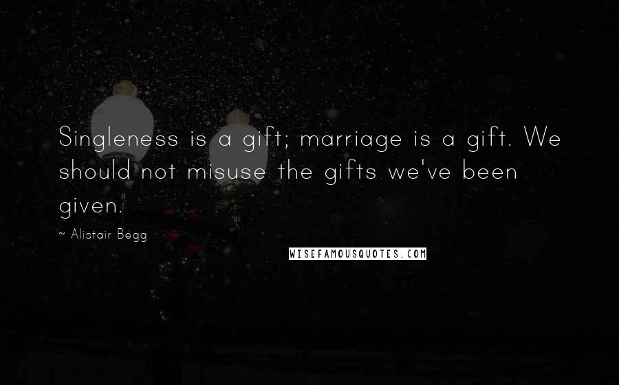 Alistair Begg Quotes: Singleness is a gift; marriage is a gift. We should not misuse the gifts we've been given.