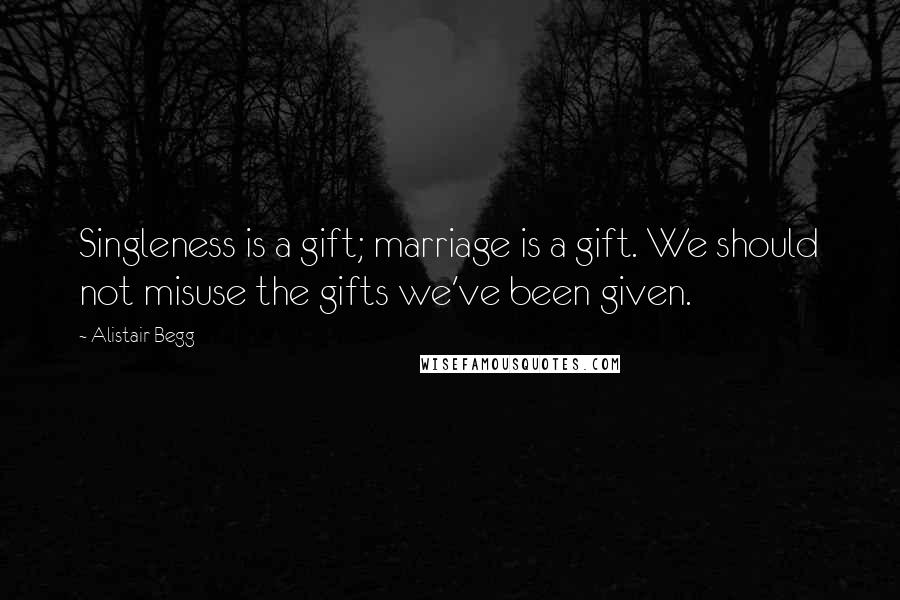 Alistair Begg Quotes: Singleness is a gift; marriage is a gift. We should not misuse the gifts we've been given.