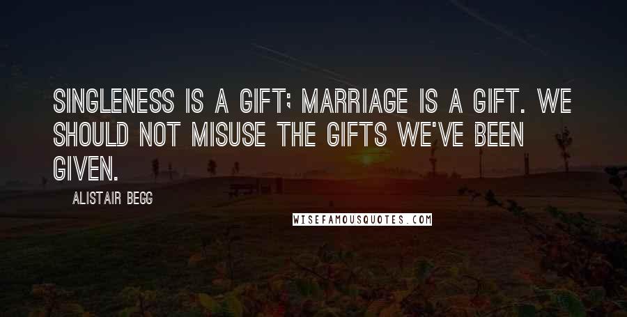 Alistair Begg Quotes: Singleness is a gift; marriage is a gift. We should not misuse the gifts we've been given.