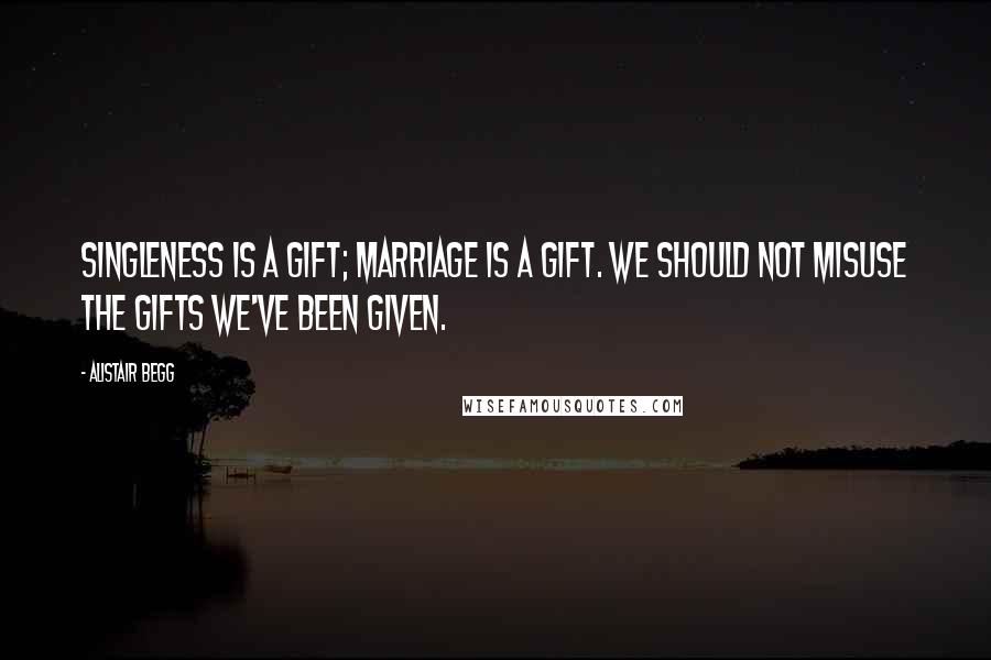 Alistair Begg Quotes: Singleness is a gift; marriage is a gift. We should not misuse the gifts we've been given.