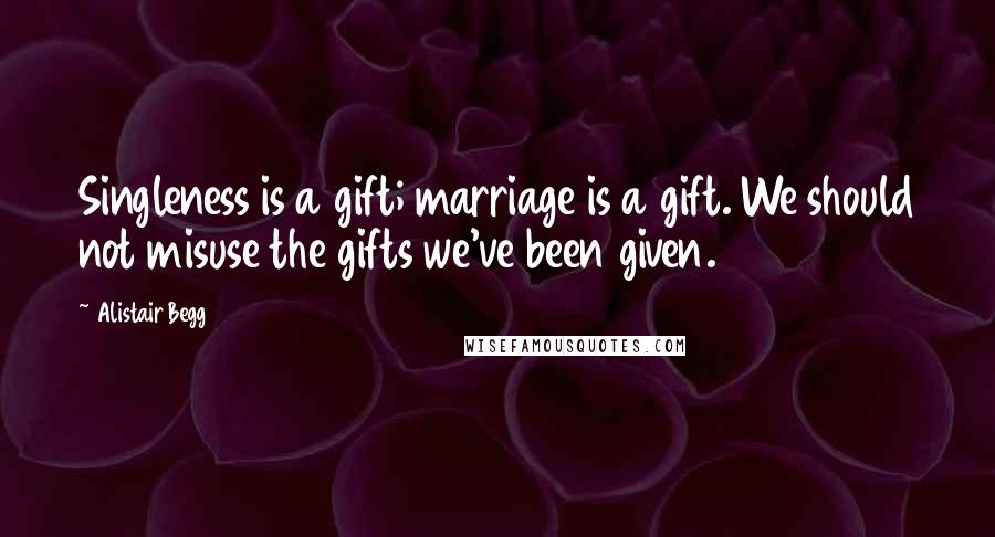 Alistair Begg Quotes: Singleness is a gift; marriage is a gift. We should not misuse the gifts we've been given.