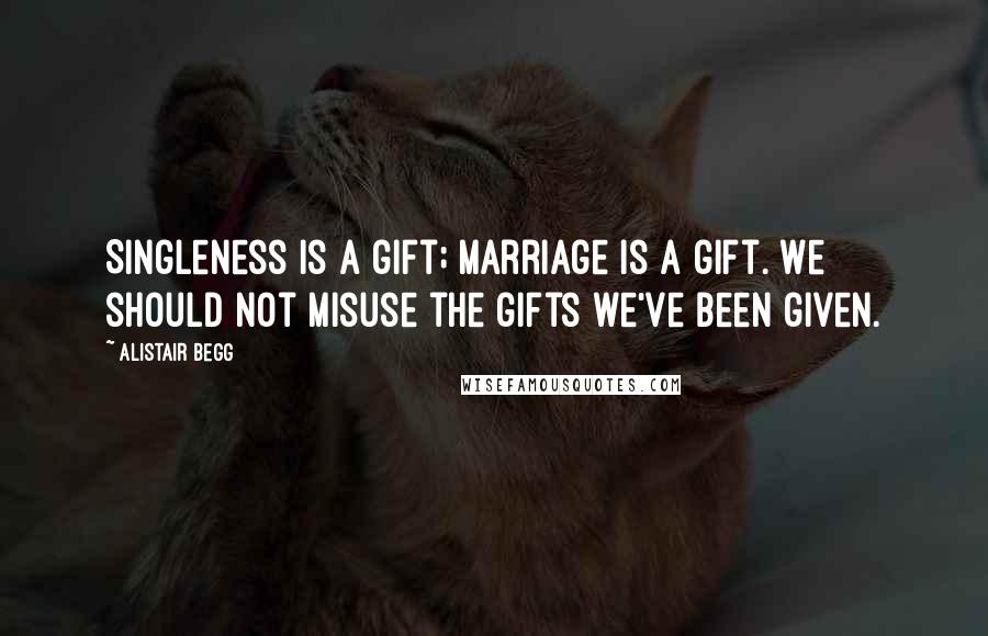 Alistair Begg Quotes: Singleness is a gift; marriage is a gift. We should not misuse the gifts we've been given.