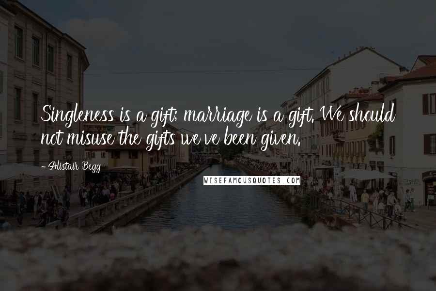 Alistair Begg Quotes: Singleness is a gift; marriage is a gift. We should not misuse the gifts we've been given.