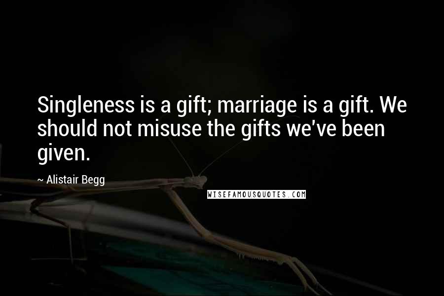 Alistair Begg Quotes: Singleness is a gift; marriage is a gift. We should not misuse the gifts we've been given.