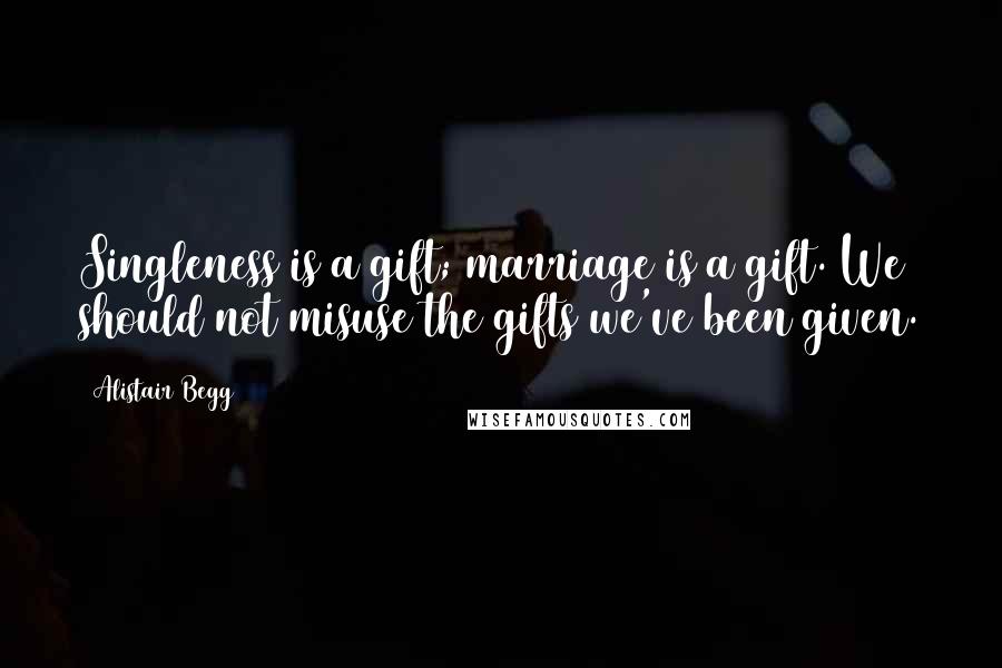 Alistair Begg Quotes: Singleness is a gift; marriage is a gift. We should not misuse the gifts we've been given.