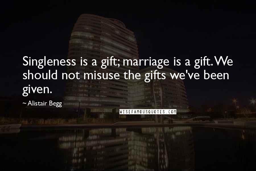 Alistair Begg Quotes: Singleness is a gift; marriage is a gift. We should not misuse the gifts we've been given.