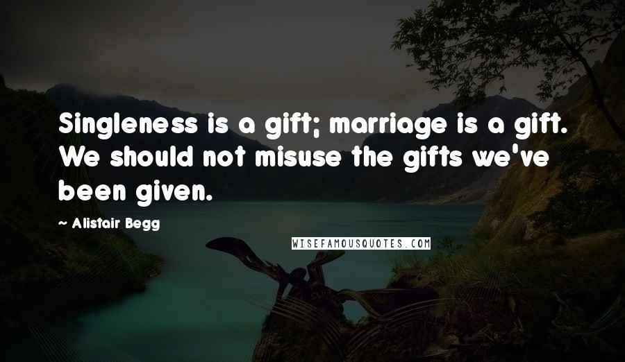 Alistair Begg Quotes: Singleness is a gift; marriage is a gift. We should not misuse the gifts we've been given.